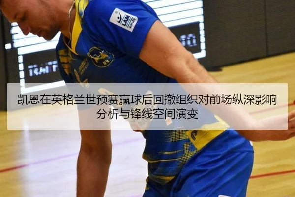 凯恩在英格兰世预赛赢球后回撤组织对前场纵深影响分析与锋线空间演变