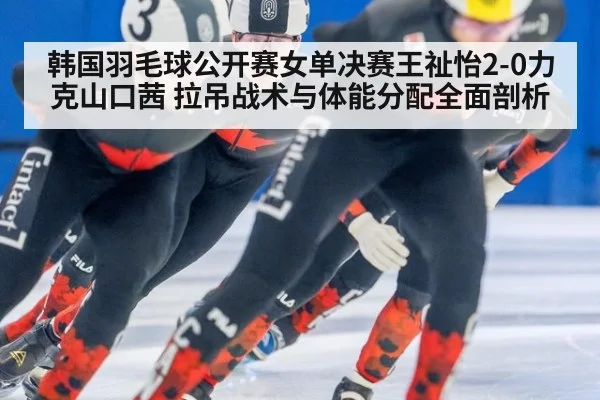 韩国羽毛球公开赛女单决赛王祉怡2-0力克山口茜 拉吊战术与体能分配全面剖析