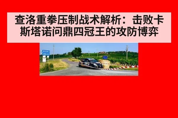 查洛重拳压制战术解析：击败卡斯塔诺问鼎四冠王的攻防博弈