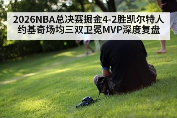 2026NBA总决赛掘金4-2胜凯尔特人约基奇场均三双卫冕MVP深度复盘