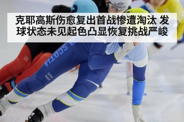 克耶高斯伤愈复出首战惨遭淘汰 发球状态未见起色凸显恢复挑战严峻