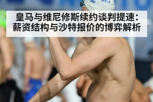 皇马与维尼修斯续约谈判提速：薪资结构与沙特报价的博弈解析