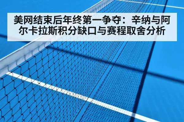 美网结束后年终第一争夺：辛纳与阿尔卡拉斯积分缺口与赛程取舍分析