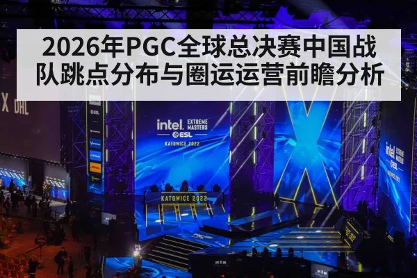 2026年PGC全球总决赛中国战队跳点分布与圈运运营前瞻分析