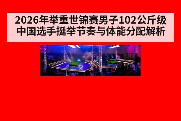 2026年举重世锦赛男子102公斤级 中国选手挺举节奏与体能分配解析