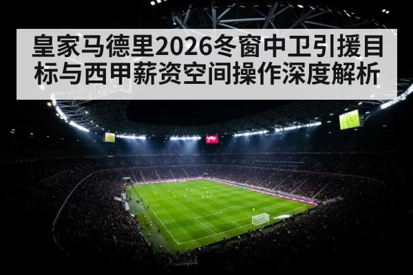 皇家马德里2026冬窗中卫引援目标与西甲薪资空间操作深度解析
