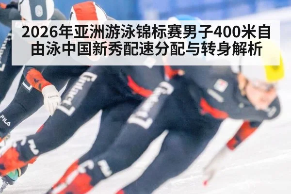 2026年亚洲游泳锦标赛男子400米自由泳中国新秀配速分配与转身解析