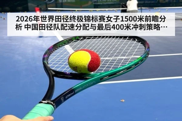 2026年世界田径终极锦标赛女子1500米前瞻分析 中国田径队配速分配与最后400米冲刺策略解读