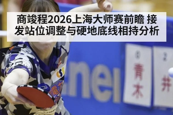 商竣程2026上海大师赛前瞻 接发站位调整与硬地底线相持分析
