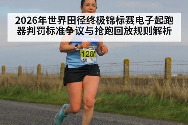 2026年世界田径终极锦标赛电子起跑器判罚标准争议与抢跑回放规则解析