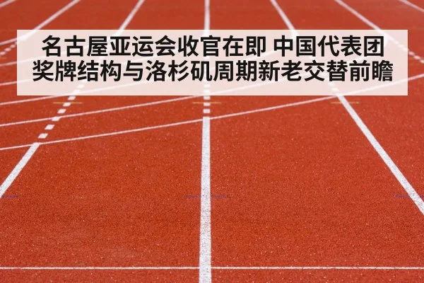 名古屋亚运会收官在即 中国代表团奖牌结构与洛杉矶周期新老交替前瞻