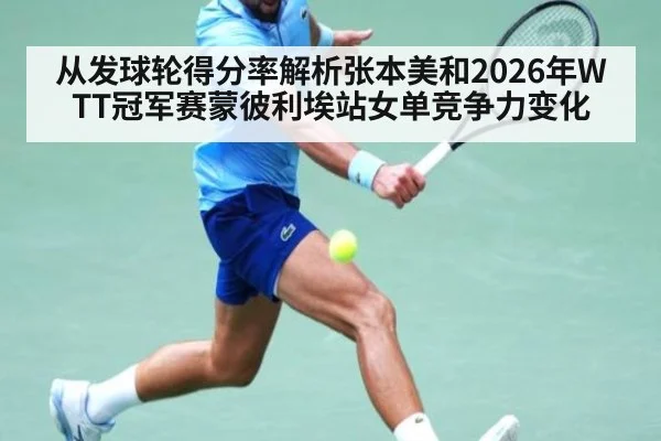 从发球轮得分率解析张本美和2026年WTT冠军赛蒙彼利埃站女单竞争力变化